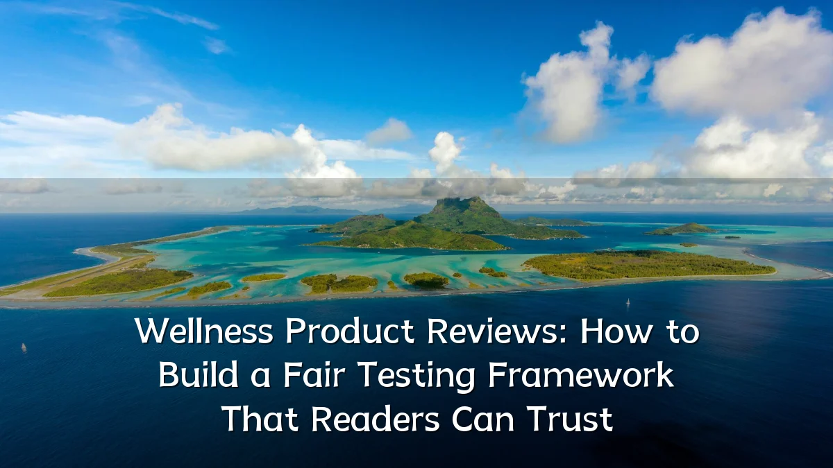 Wellness Product Reviews: How to Build a Fair Testing Framework That Readers Can Trust