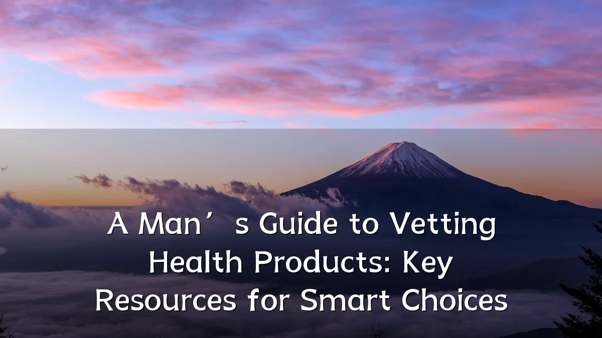 A Man’s Guide to Vetting Health Products: Key Resources for Smart Choices