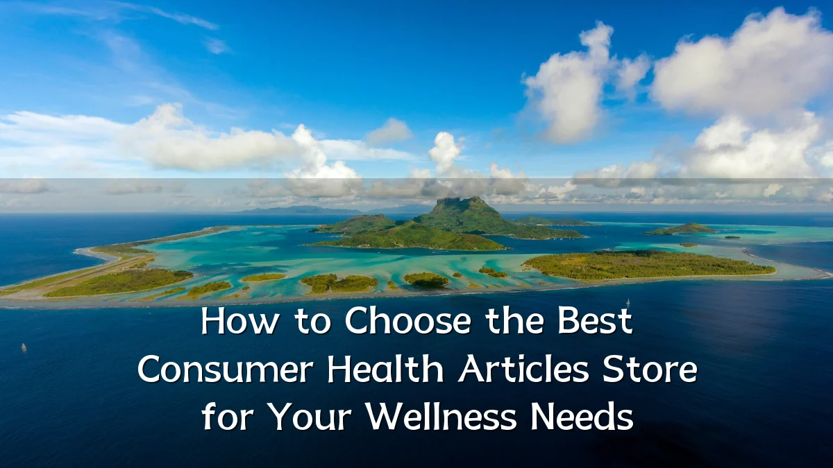 How to Choose the Best Consumer Health Articles Store for Your Wellness Needs