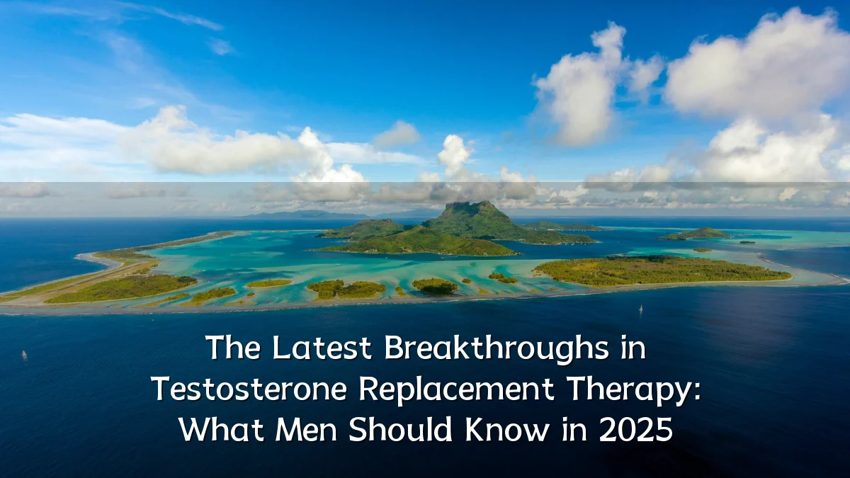 The Latest Breakthroughs in Testosterone Replacement Therapy: What Men Should Know in 2025
