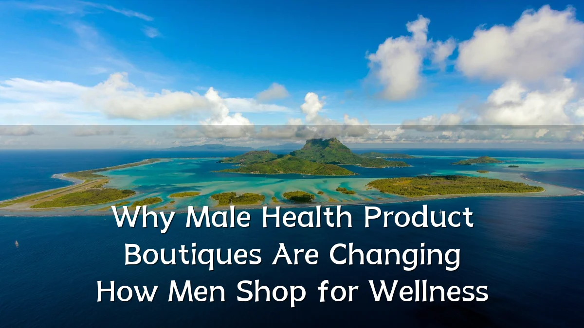 Why Male Health Product Boutiques Are Changing How Men Shop for Wellness